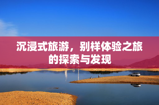 沉浸式旅游，别样体验之旅的探索与发现