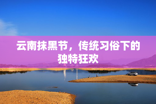 云南抹黑节，传统习俗下的独特狂欢