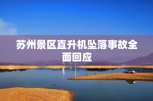 苏州景区直升机坠落事故全面回应